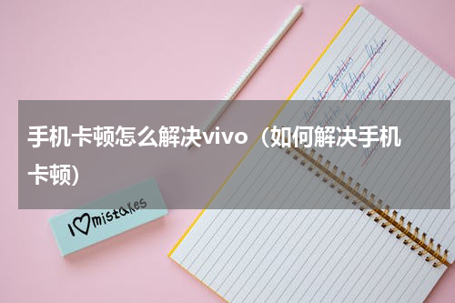 手机卡顿怎么解决vivo（如何解决手机卡顿）