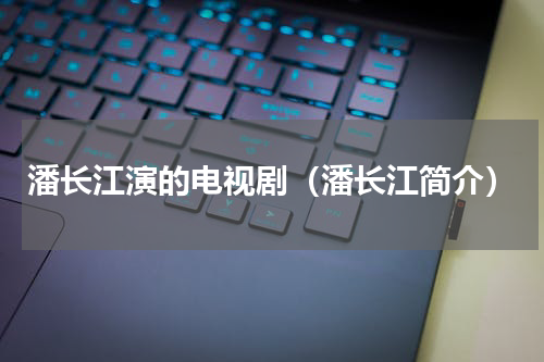 潘长江演的电视剧（潘长江简介）