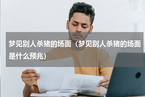 梦见别人杀猪的场面（梦见别人杀猪的场面是什么预兆）