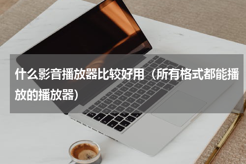 什么影音播放器比较好用（所有格式都能播放的播放器）