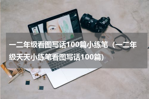 一二年级看图写话100篇小练笔（一二年级天天小练笔看图写话100篇）