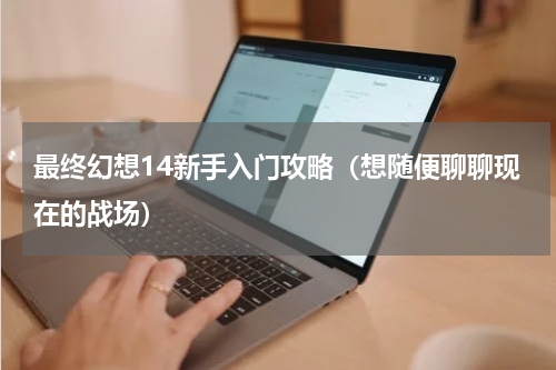最终幻想14新手入门攻略（想随便聊聊现在的战场）