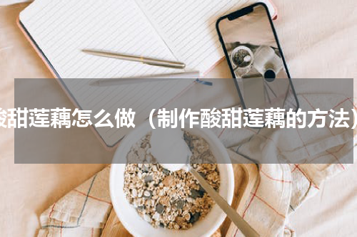 酸甜莲藕怎么做（制作酸甜莲藕的方法）