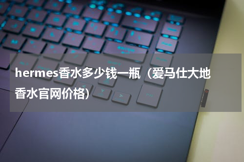 hermes香水多少钱一瓶（爱马仕大地香水官网价格）