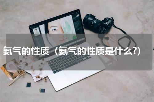 氨气的性质（氨气的性质是什么?）