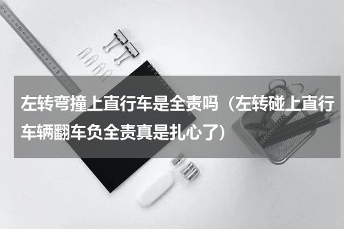左转弯撞上直行车是全责吗（左转碰上直行车辆翻车负全责真是扎心了）