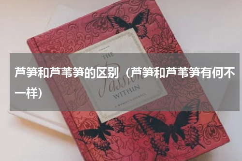 芦笋和芦苇笋的区别（芦笋和芦苇笋有何不一样）