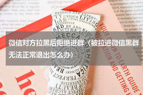 微信对方拉黑后拒绝进群（被拉进微信黑群无法正常退出怎么办）