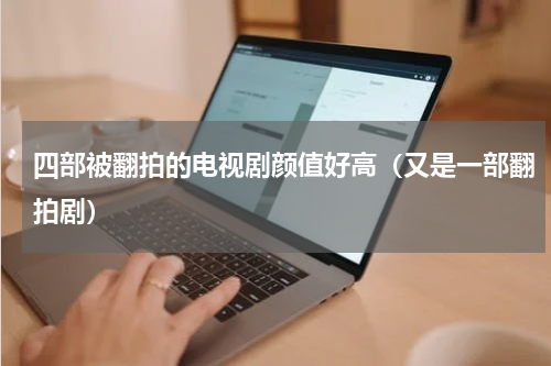 四部被翻拍的电视剧颜值好高（又是一部翻拍剧）