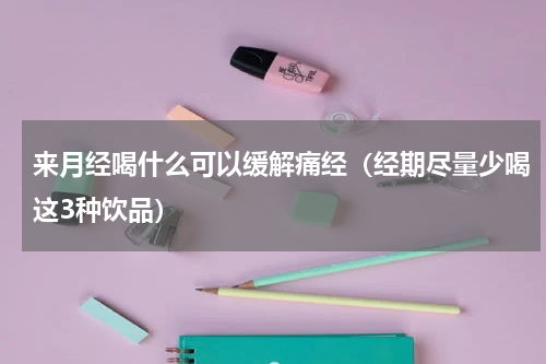 来月经喝什么可以缓解痛经（经期尽量少喝这3种饮品）