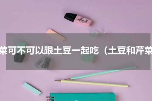 芹菜可不可以跟土豆一起吃（土豆和芹菜）