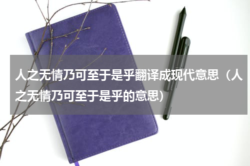 人之无情乃可至于是乎翻译成现代意思（人之无情乃可至于是乎的意思）