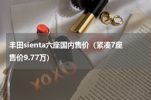 丰田sienta六座国内售价（紧凑7座售价9.77万）