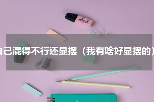 自己混得不行还显摆（我有啥好显摆的）