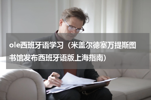 ole西班牙语学习（米盖尔德塞万提斯图书馆发布西班牙语版上海指南）