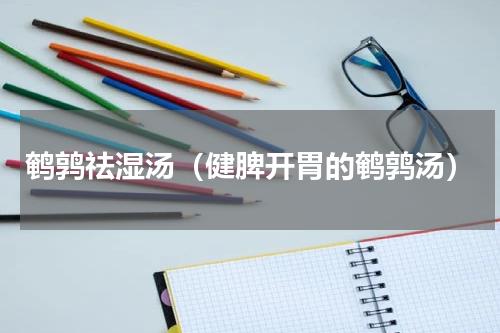 鹌鹑祛湿汤（健脾开胃的鹌鹑汤）