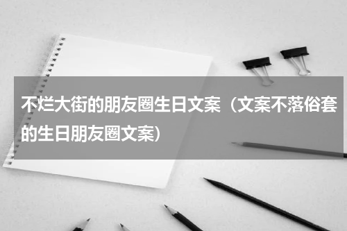 不烂大街的朋友圈生日文案（文案不落俗套的生日朋友圈文案）