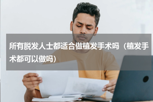 所有脱发人士都适合做植发手术吗（植发手术都可以做吗）