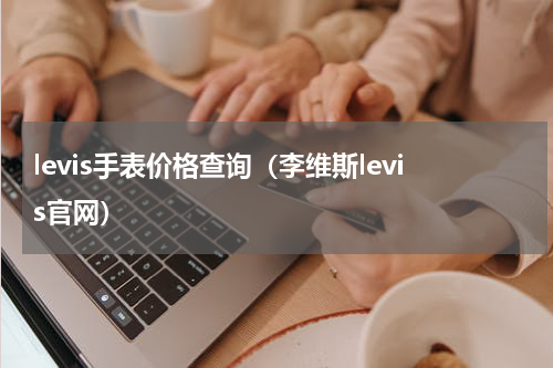 levis手表价格查询（李维斯levis官网）