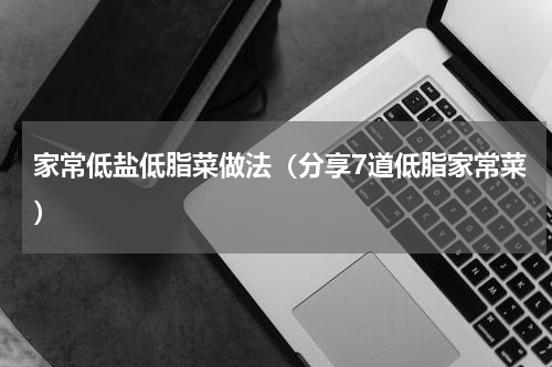 家常低盐低脂菜做法（分享7道低脂家常菜）