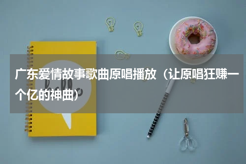 广东爱情故事歌曲原唱播放（让原唱狂赚一个亿的神曲）