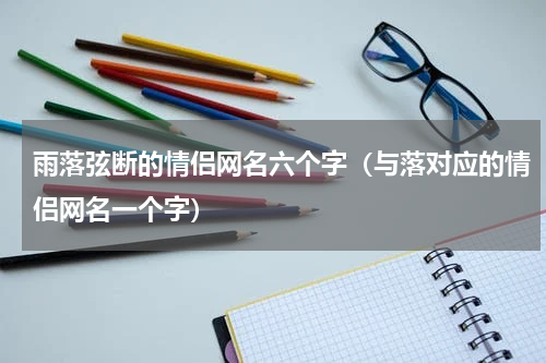 雨落弦断的情侣网名六个字（与落对应的情侣网名一个字）