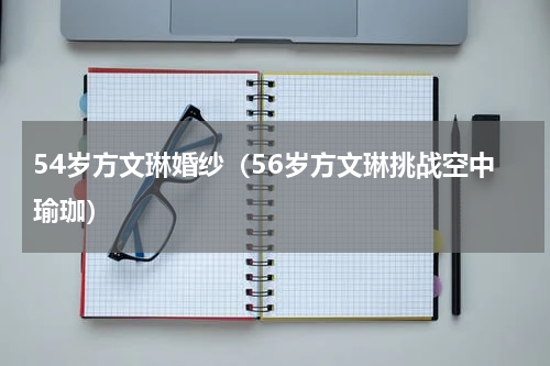 54岁方文琳婚纱（56岁方文琳挑战空中瑜珈）