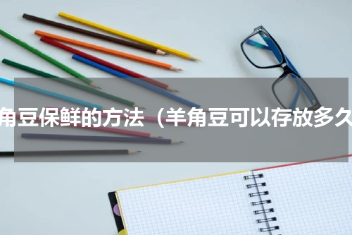 羊角豆保鲜的方法（羊角豆可以存放多久）