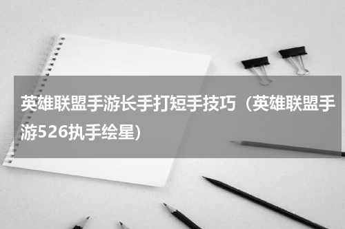 英雄联盟手游长手打短手技巧（英雄联盟手游526执手绘星）