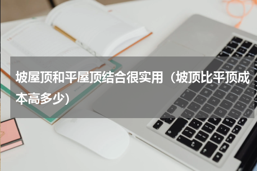坡屋顶和平屋顶结合很实用（坡顶比平顶成本高多少）