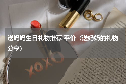 送妈妈生日礼物推荐 平价（送妈妈的礼物分享）