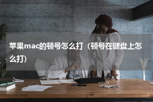 苹果mac的顿号怎么打（顿号在键盘上怎么打）