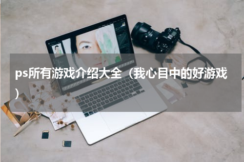 ps所有游戏介绍大全（我心目中的好游戏）