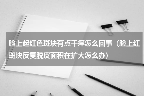 脸上起红色斑块有点干痒怎么回事（脸上红斑块反复脱皮面积在扩大怎么办）