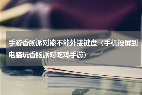 手游香肠派对能不能外接键盘（手机投屏到电脑玩香肠派对吃鸡手游）