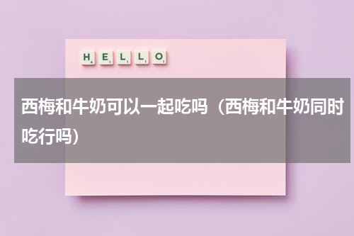 西梅和牛奶可以一起吃吗（西梅和牛奶同时吃行吗）