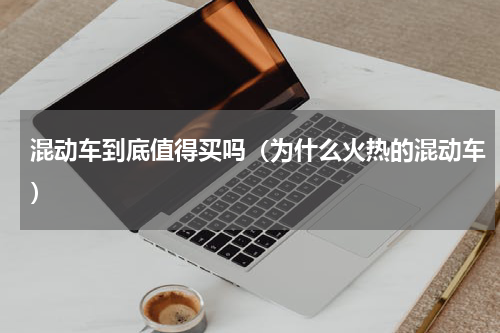 混动车到底值得买吗（为什么火热的混动车）