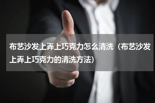 布艺沙发上弄上巧克力怎么清洗（布艺沙发上弄上巧克力的清洗方法）