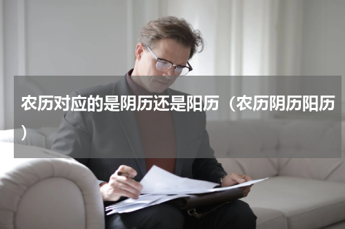 农历对应的是阴历还是阳历（农历阴历阳历）