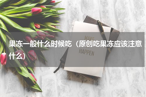 果冻一般什么时候吃（原创吃果冻应该注意什么）