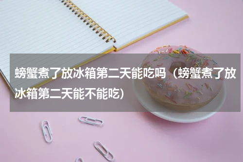 螃蟹煮了放冰箱第二天能吃吗（螃蟹煮了放冰箱第二天能不能吃）