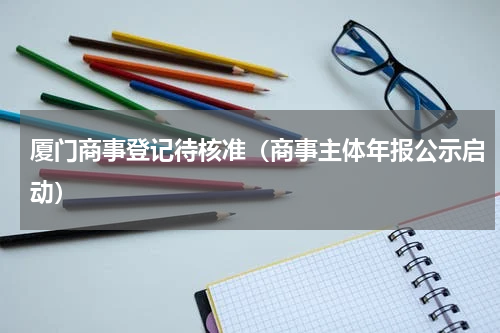 厦门商事登记待核准（商事主体年报公示启动）