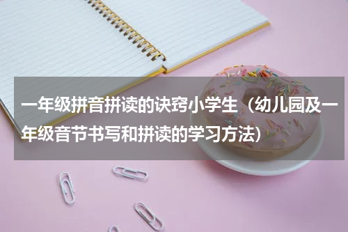 一年级拼音拼读的诀窍小学生（幼儿园及一年级音节书写和拼读的学习方法）