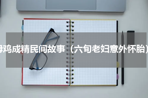母鸡成精民间故事（六旬老妇意外怀胎）