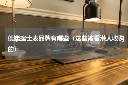 低端瑞士表品牌有哪些（这些被香港人收购的）