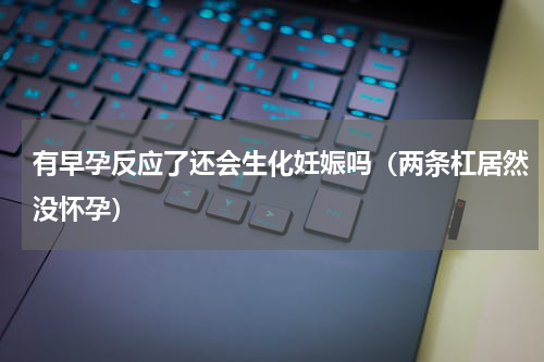 有早孕反应了还会生化妊娠吗（两条杠居然没怀孕）