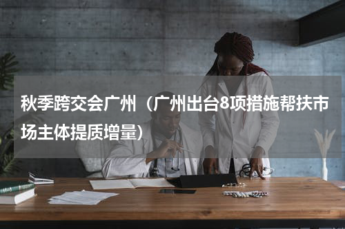 秋季跨交会广州（广州出台8项措施帮扶市场主体提质增量）