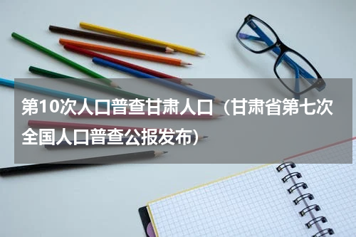 第10次人口普查甘肃人口（甘肃省第七次全国人口普查公报发布）