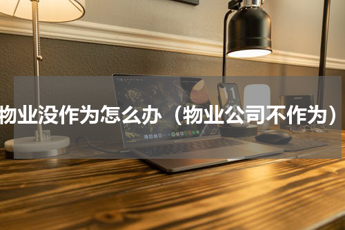 物业没作为怎么办（物业公司不作为）