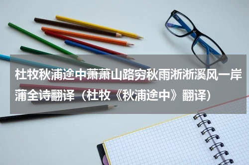 杜牧秋浦途中萧萧山路穷秋雨淅淅溪风一岸蒲全诗翻译（杜牧《秋浦途中》翻译）
